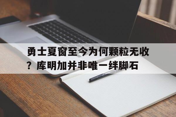 安博体育-勇士夏窗至今为何颗粒无收？库明加并非唯一绊脚石的简单介绍