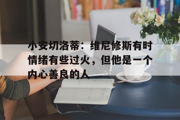 安博体育-包含小安切洛蒂：维尼修斯有时情绪有些过火，但他是一个内心善良的人的词条
