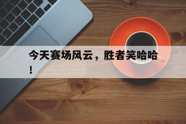 安博体育-今天赛场风云，胜者笑哈哈！的简单介绍